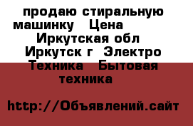 продаю стиральную машинку › Цена ­ 9 000 - Иркутская обл., Иркутск г. Электро-Техника » Бытовая техника   